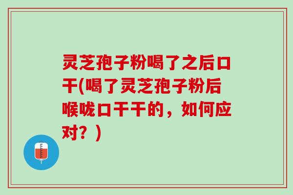 灵芝孢子粉喝了之后口干(喝了灵芝孢子粉后喉咙口干干的，如何应对？)