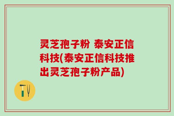 灵芝孢子粉 泰安正信科技(泰安正信科技推出灵芝孢子粉产品) 灵芝孢子粉 泰安正信科技(泰安正信科技推出灵芝孢子粉产品)