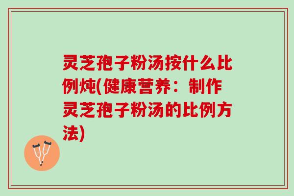 灵芝孢子粉汤按什么比例炖(健康营养：制作灵芝孢子粉汤的比例方法)