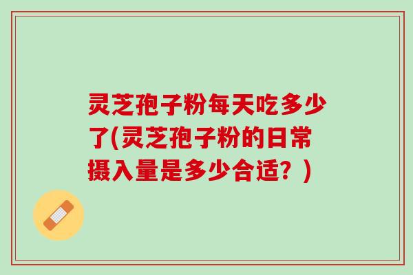 灵芝孢子粉每天吃多少了(灵芝孢子粉的日常摄入量是多少合适？)