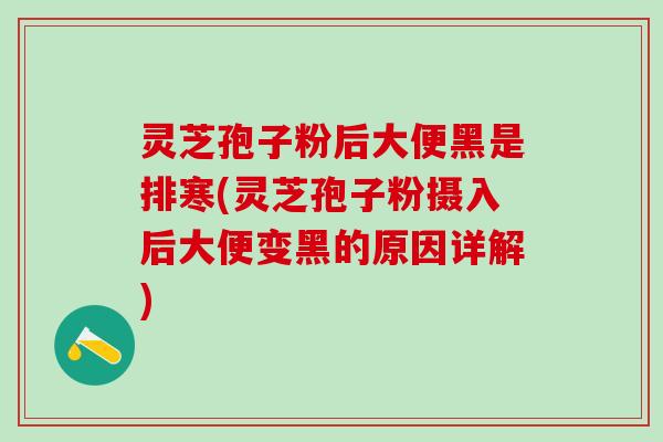 灵芝孢子粉后大便黑是排寒(灵芝孢子粉摄入后大便变黑的原因详解) 灵芝孢子粉后大便黑是排寒(灵芝孢子粉摄入后大便变黑的原因详解)