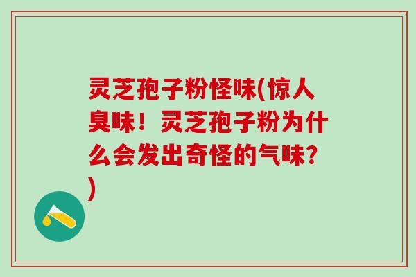 灵芝孢子粉怪味(惊人臭味！灵芝孢子粉为什么会发出奇怪的气味？)