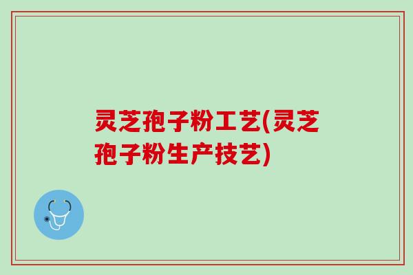 灵芝孢子粉工艺(灵芝孢子粉生产技艺) 灵芝孢子粉工艺(灵芝孢子粉生产技艺)
