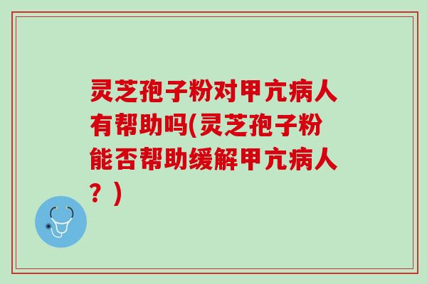 灵芝孢子粉对甲亢人有帮助吗(灵芝孢子粉能否帮助缓解甲亢人?) 灵芝孢子粉对甲亢人有帮助吗(灵芝孢子粉能否帮助缓解甲亢人?)