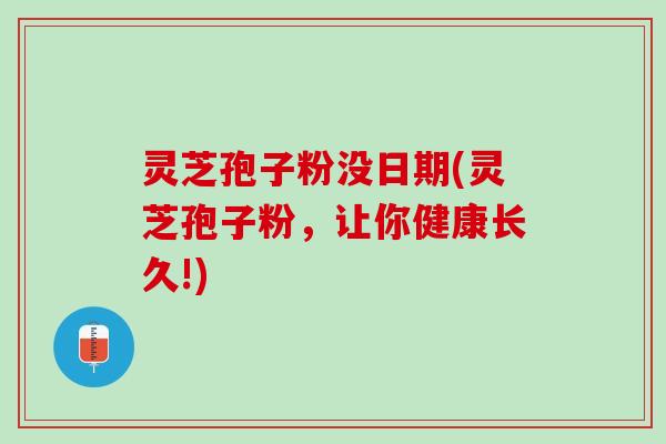 灵芝孢子粉没日期(灵芝孢子粉，让你健康长久!)