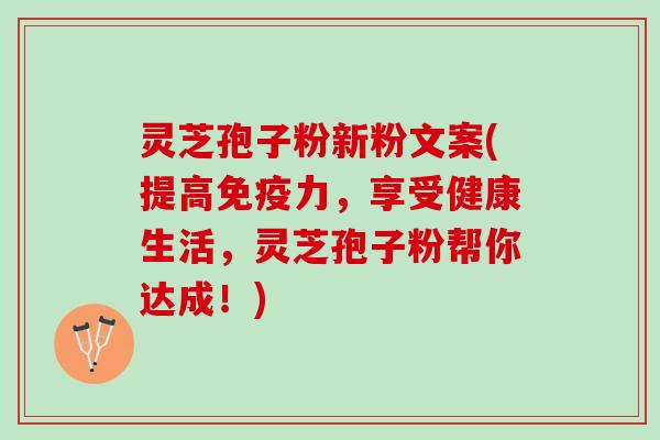 灵芝孢子粉新粉文案(提高免疫力,享受健康生活,灵芝孢子粉帮你达成!) 灵芝孢子粉新粉文案(提高免疫力,享受健康生活,灵芝孢子粉帮你达成!)