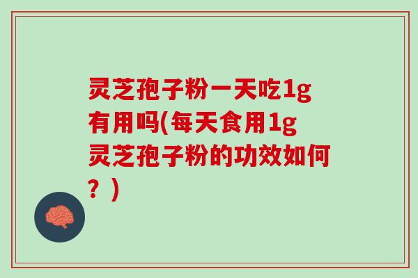 灵芝孢子粉一天吃1g有用吗(每天食用1g灵芝孢子粉的功效如何？)