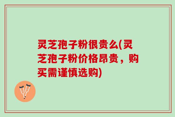 灵芝孢子粉很贵么(灵芝孢子粉价格昂贵,购买需谨慎选购) 灵芝孢子粉很贵么(灵芝孢子粉价格昂贵,购买需谨慎选购)