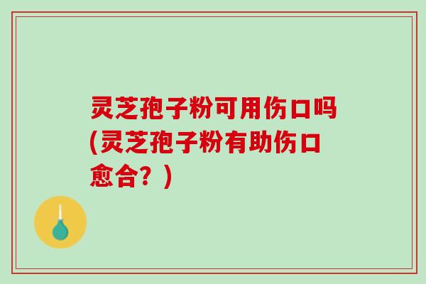 灵芝孢子粉可用伤口吗(灵芝孢子粉有助伤口愈合？)