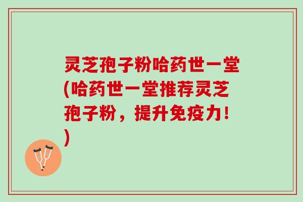 灵芝孢子粉哈药世一堂(哈药世一堂推荐灵芝孢子粉,提升免疫力!) 灵芝孢子粉哈药世一堂(哈药世一堂推荐灵芝孢子粉,提升免疫力!)