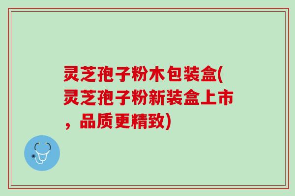 灵芝孢子粉木包装盒(灵芝孢子粉新装盒上市,品质更精致) 灵芝孢子粉木包装盒(灵芝孢子粉新装盒上市,品质更精致)