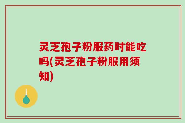 灵芝孢子粉服药时能吃吗(灵芝孢子粉服用须知)