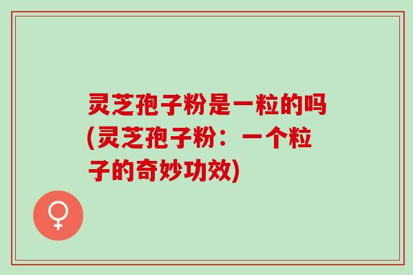 灵芝孢子粉是一粒的吗(灵芝孢子粉:一个粒子的奇妙功效) 灵芝孢子粉是一粒的吗(灵芝孢子粉:一个粒子的奇妙功效)