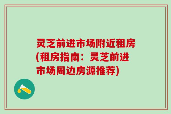 灵芝前进市场附近租房(租房指南：灵芝前进市场周边房源推荐)