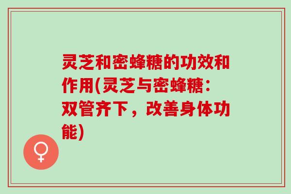 灵芝和密蜂糖的功效和作用(灵芝与密蜂糖：双管齐下，改善身体功能)