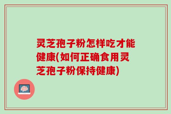 灵芝孢子粉怎样吃才能健康(如何正确食用灵芝孢子粉保持健康)