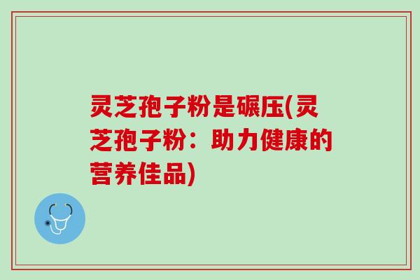 灵芝孢子粉是碾压(灵芝孢子粉：助力健康的营养佳品)
