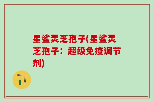 星鲨灵芝孢子(星鲨灵芝孢子：超级免疫调节剂)