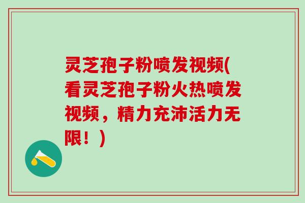 灵芝孢子粉喷发视频(看灵芝孢子粉火热喷发视频，精力充沛活力无限！)