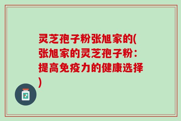 灵芝孢子粉张旭家的(张旭家的灵芝孢子粉：提高免疫力的健康选择)