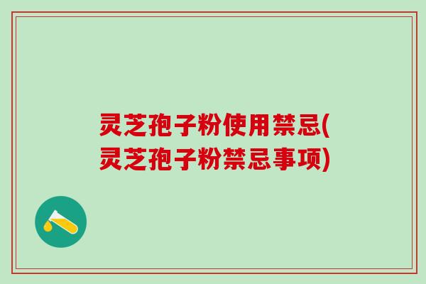 灵芝孢子粉使用禁忌(灵芝孢子粉禁忌事项) 灵芝孢子粉使用禁忌(灵芝孢子粉禁忌事项)