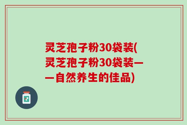灵芝孢子粉30袋装(灵芝孢子粉30袋装——自然养生的佳品)