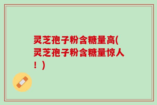 灵芝孢子粉含糖量高(灵芝孢子粉含糖量惊人!) 灵芝孢子粉含糖量高(灵芝孢子粉含糖量惊人!)