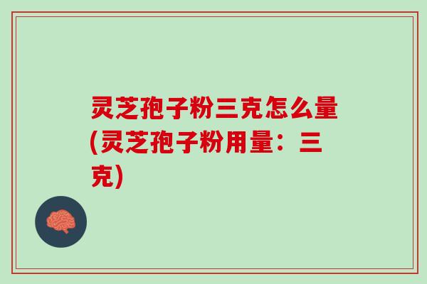 灵芝孢子粉三克怎么量(灵芝孢子粉用量：三克)