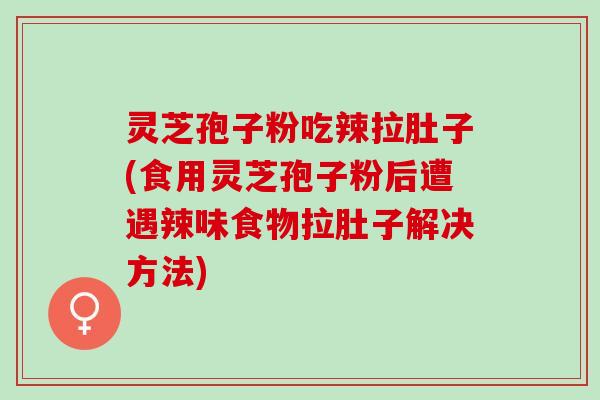 灵芝孢子粉吃辣拉肚子(食用灵芝孢子粉后遭遇辣味食物拉肚子解决方法) 灵芝孢子粉吃辣拉肚子(食用灵芝孢子粉后遭遇辣味食物拉肚子解决方法)
