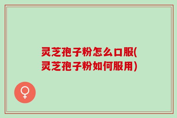 灵芝孢子粉怎么口服(灵芝孢子粉如何服用)
