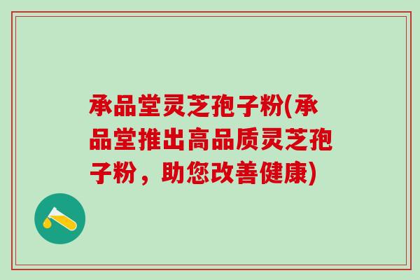 承品堂灵芝孢子粉(承品堂推出高品质灵芝孢子粉，助您改善健康)