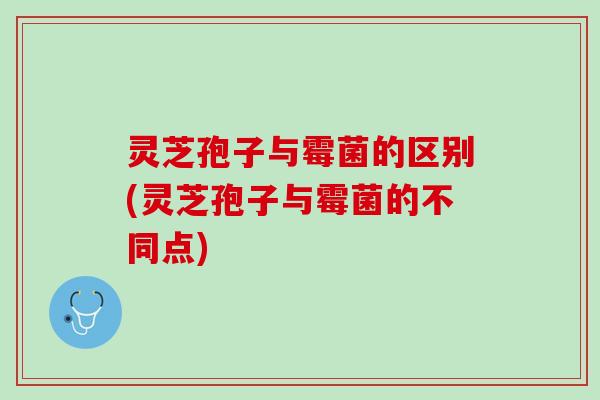 灵芝孢子与霉菌的区别(灵芝孢子与霉菌的不同点) 灵芝孢子与霉菌的区别(灵芝孢子与霉菌的不同点)