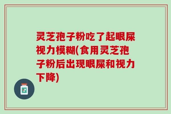 灵芝孢子粉吃了起眼屎视力模糊(食用灵芝孢子粉后出现眼屎和视力下降)