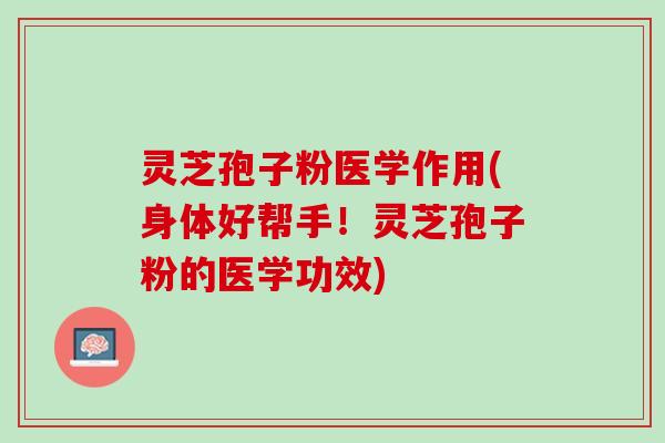 灵芝孢子粉医学作用(身体好帮手！灵芝孢子粉的医学功效)