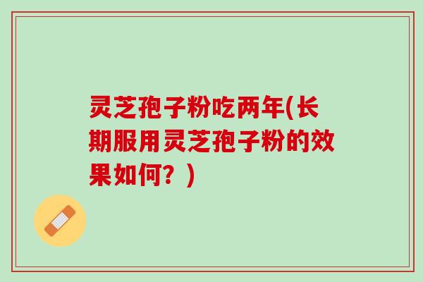 灵芝孢子粉吃两年(长期服用灵芝孢子粉的效果如何？)
