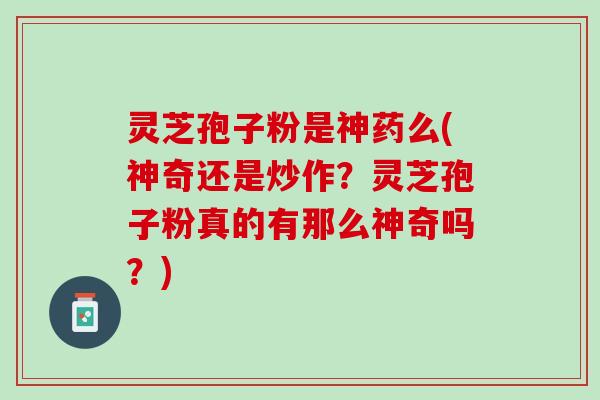 灵芝孢子粉是神药么(神奇还是炒作?灵芝孢子粉真的有那么神奇吗?) 灵芝孢子粉是神药么(神奇还是炒作?灵芝孢子粉真的有那么神奇吗?)