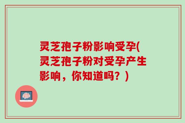 灵芝孢子粉影响受孕(灵芝孢子粉对受孕产生影响，你知道吗？)