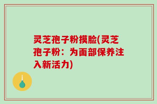 灵芝孢子粉摸脸(灵芝孢子粉：为面部保养注入新活力)