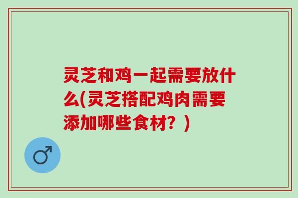灵芝和鸡一起需要放什么(灵芝搭配鸡肉需要添加哪些食材?) 灵芝和鸡一起需要放什么(灵芝搭配鸡肉需要添加哪些食材?)