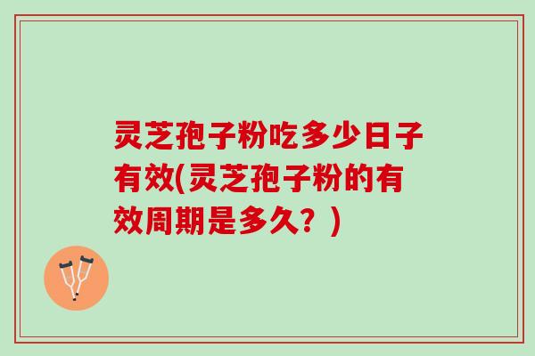 灵芝孢子粉吃多少日子有效(灵芝孢子粉的有效周期是多久？)