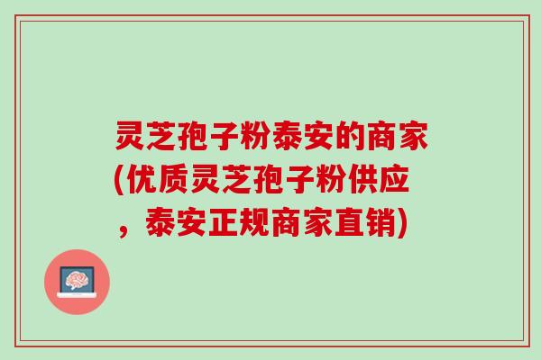 灵芝孢子粉泰安的商家(优质灵芝孢子粉供应，泰安正规商家直销)