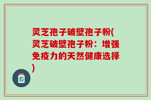 灵芝孢子破壁孢子粉(灵芝破壁孢子粉:增强免疫力的天然健康选择) 灵芝孢子破壁孢子粉(灵芝破壁孢子粉:增强免疫力的天然健康选择)