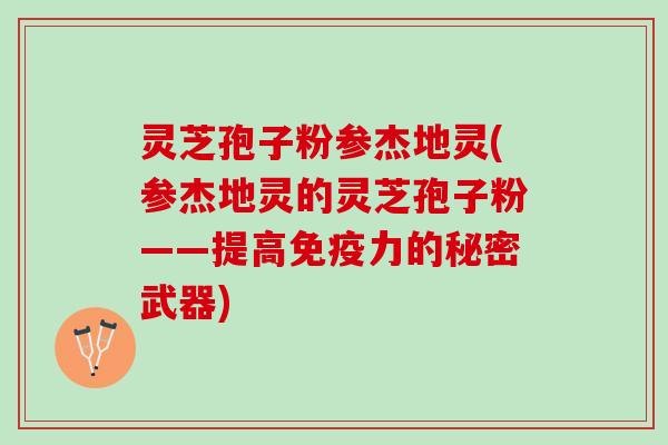 灵芝孢子粉参杰地灵(参杰地灵的灵芝孢子粉——提高免疫力的秘密武器) 灵芝孢子粉参杰地灵(参杰地灵的灵芝孢子粉——提高免疫力的秘密武器)
