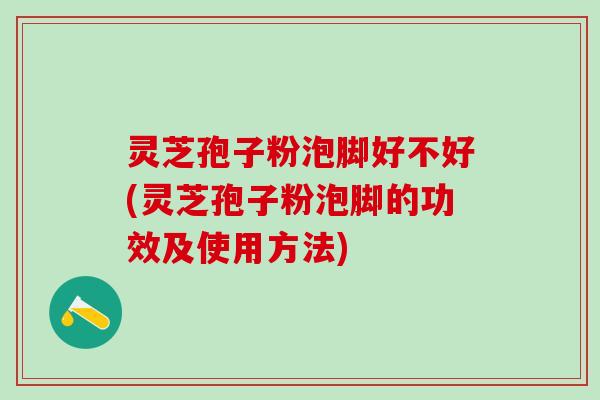 灵芝孢子粉泡脚好不好(灵芝孢子粉泡脚的功效及使用方法)