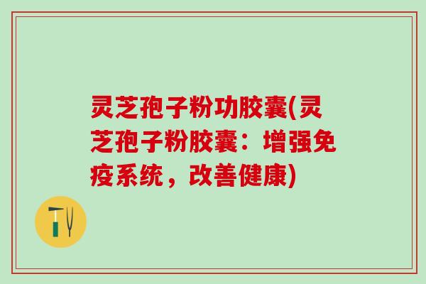 灵芝孢子粉功胶囊(灵芝孢子粉胶囊:增强免疫系统,改善健康) 灵芝孢子粉功胶囊(灵芝孢子粉胶囊:增强免疫系统,改善健康)