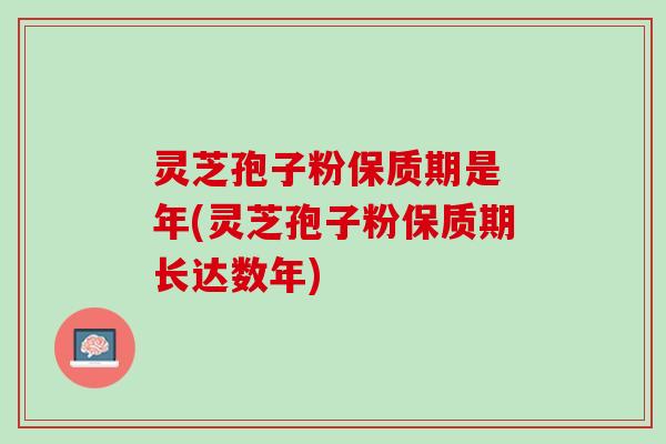 灵芝孢子粉保质期是 年(灵芝孢子粉保质期长达数年)