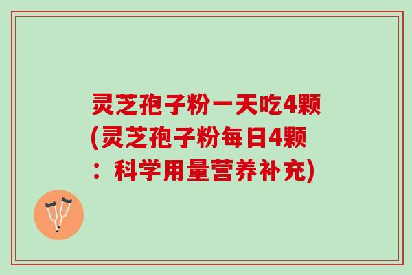 灵芝孢子粉一天吃4颗(灵芝孢子粉每日4颗：科学用量营养补充)