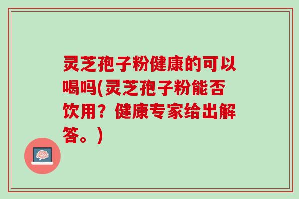 灵芝孢子粉健康的可以喝吗(灵芝孢子粉能否饮用？健康专家给出解答。)