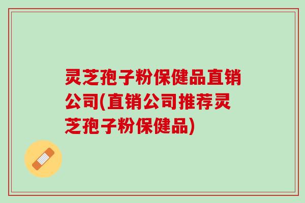 灵芝孢子粉保健品直销公司(直销公司推荐灵芝孢子粉保健品)