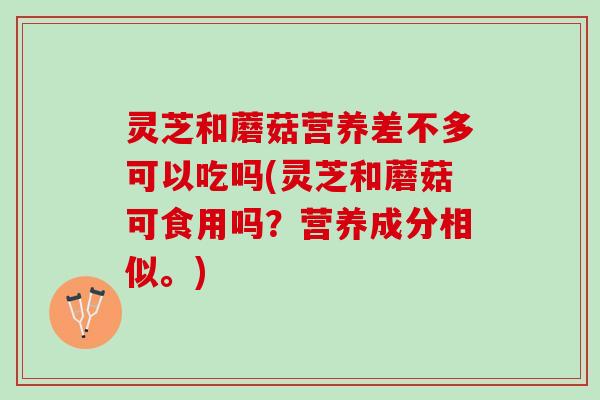 灵芝和蘑菇营养差不多可以吃吗(灵芝和蘑菇可食用吗？营养成分相似。)